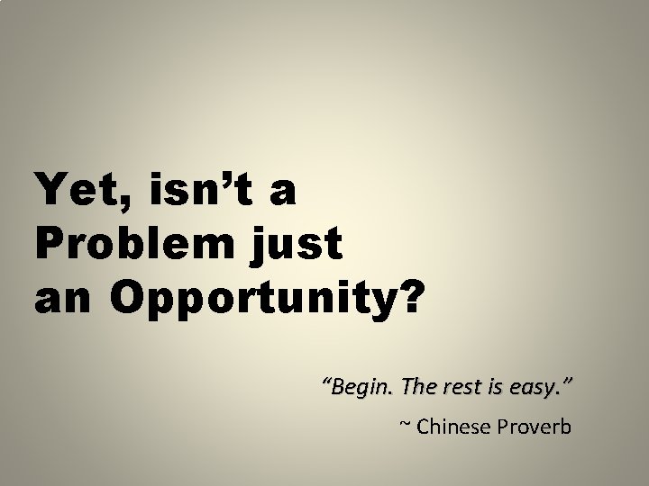 Yet, isn’t a Problem just an Opportunity? “Begin. The rest is easy. ” ~