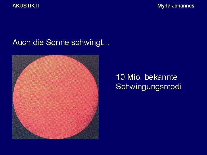 AKUSTIK II Myrta Johannes Auch die Sonne schwingt… 10 Mio. bekannte Schwingungsmodi 