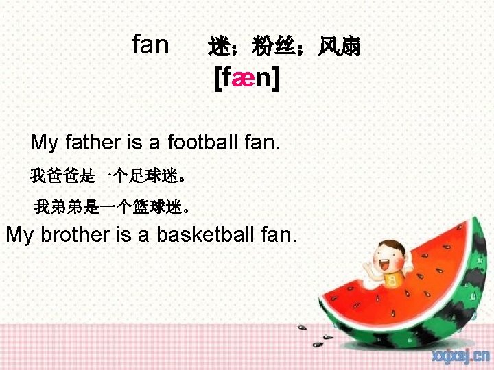 fan 迷；粉丝；风扇 [fæn] My father is a football fan. 我爸爸是一个足球迷。 我弟弟是一个篮球迷。 My brother is