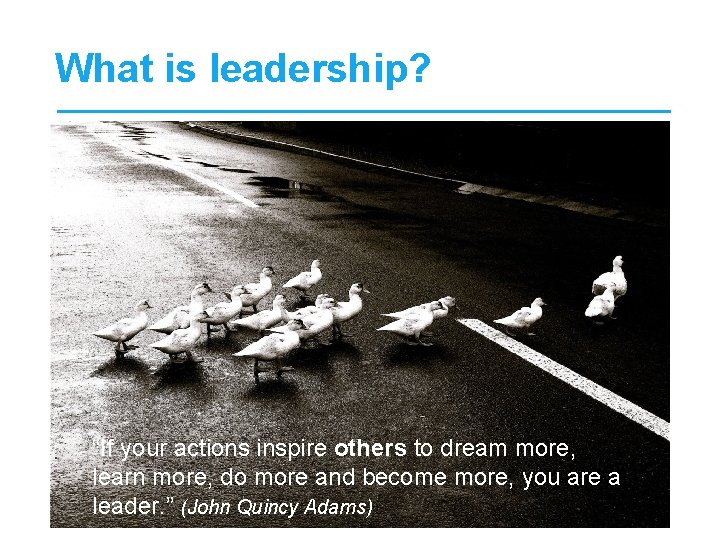 What is leadership? “If your actions inspire others to dream more, learn more, do