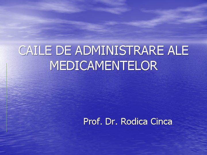 CAILE DE ADMINISTRARE ALE MEDICAMENTELOR Prof. Dr. Rodica Cinca 