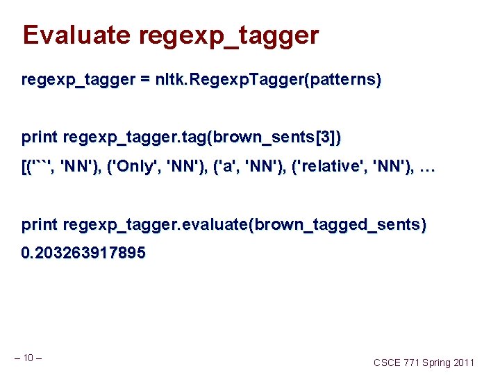 Evaluate regexp_tagger = nltk. Regexp. Tagger(patterns) print regexp_tagger. tag(brown_sents[3]) [('``', 'NN'), ('Only', 'NN'), ('a',