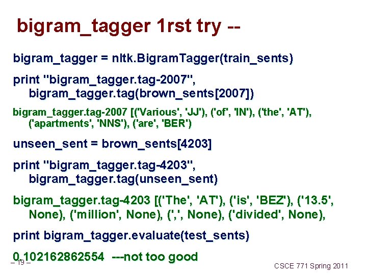 bigram_tagger 1 rst try -- bigram_tagger = nltk. Bigram. Tagger(train_sents) print "bigram_tagger. tag-2007", bigram_tagger.