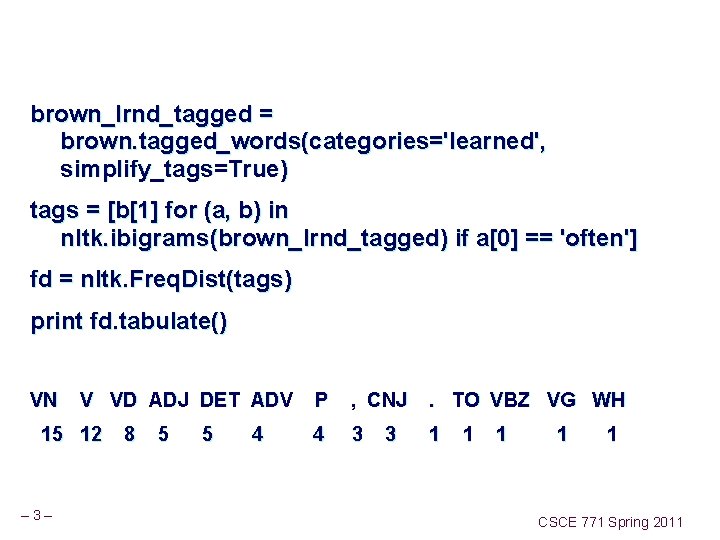 brown_lrnd_tagged = brown. tagged_words(categories='learned', simplify_tags=True) tags = [b[1] for (a, b) in nltk. ibigrams(brown_lrnd_tagged)