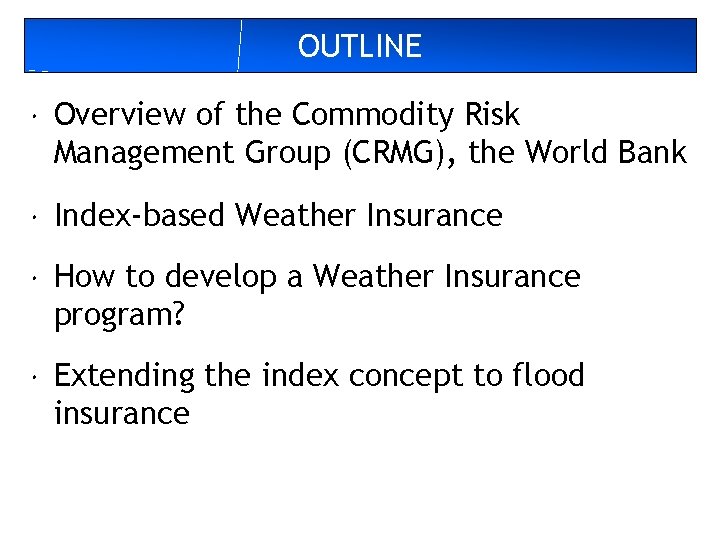 OUTLINE Overview of the Commodity Risk Management Group (CRMG), the World Bank Index-based Weather
