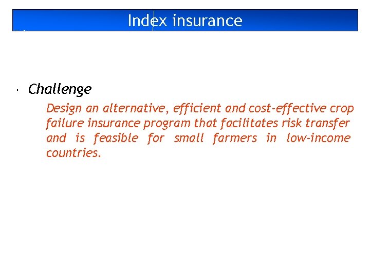 Index insurance Challenge Design an alternative, efficient and cost-effective crop failure insurance program that