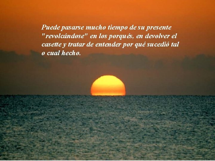 Puede pasarse mucho tiempo de su presente "revolcándose" en los porqués, en devolver el