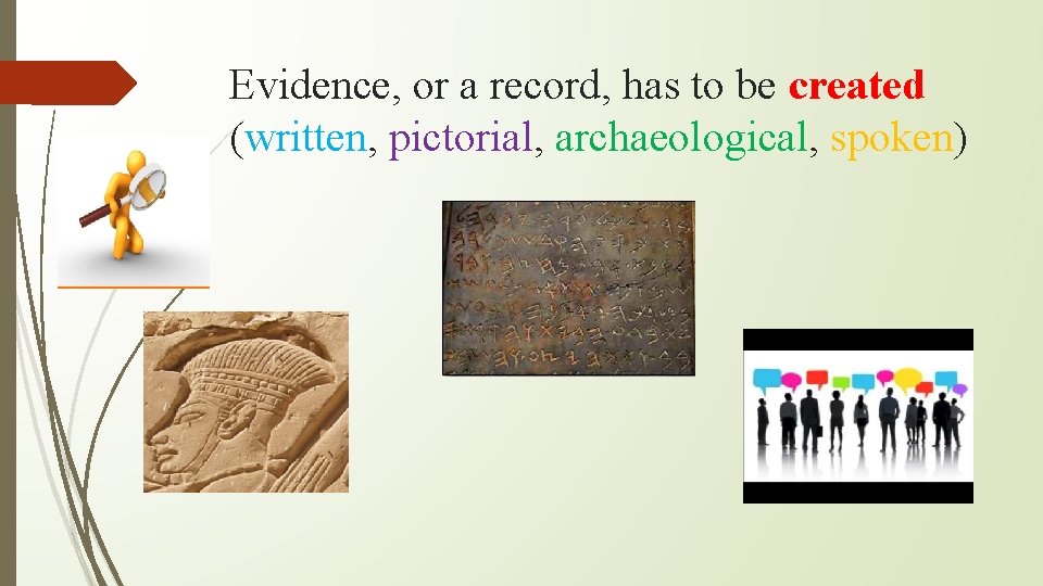 Evidence, or a record, has to be created (written, pictorial, archaeological, spoken) 