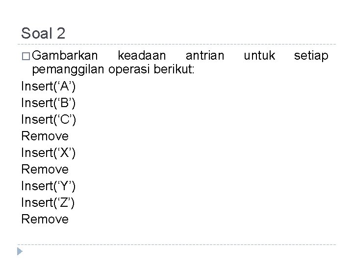 Soal 2 � Gambarkan keadaan antrian pemanggilan operasi berikut: Insert(‘A’) Insert(‘B’) Insert(‘C’) Remove Insert(‘X’)