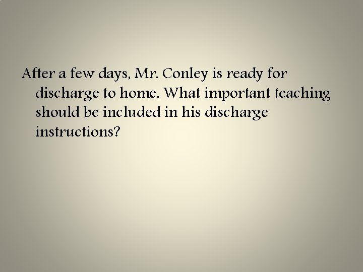 After a few days, Mr. Conley is ready for discharge to home. What important