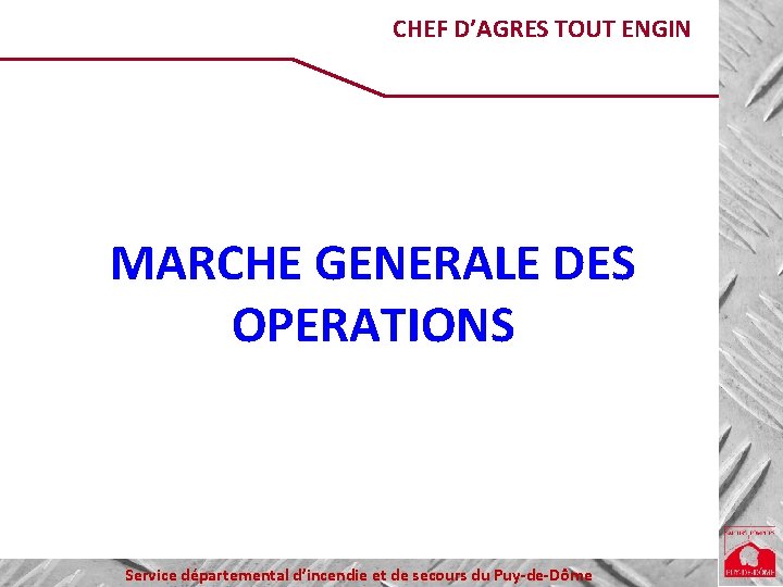 CHEF D’AGRES TOUT ENGIN MARCHE GENERALE DES OPERATIONS Service départemental d’incendie et de secours