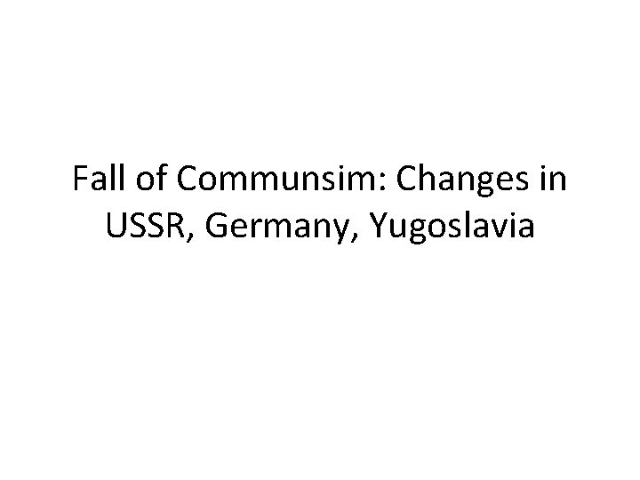 Fall of Communsim: Changes in USSR, Germany, Yugoslavia 