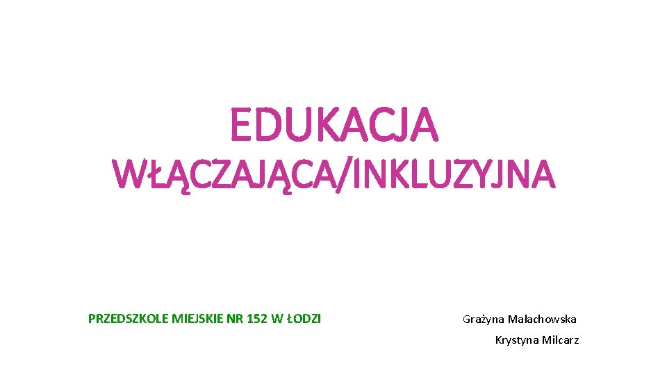 EDUKACJA WŁĄCZAJĄCA/INKLUZYJNA PRZEDSZKOLE MIEJSKIE NR 152 W ŁODZI Grażyna Małachowska Krystyna Milcarz 