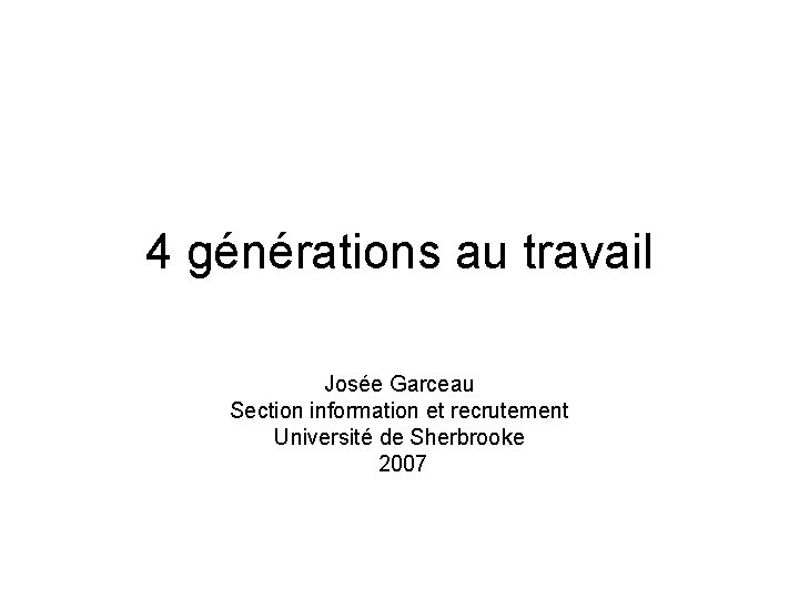 4 générations au travail Josée Garceau Section information et recrutement Université de Sherbrooke 2007