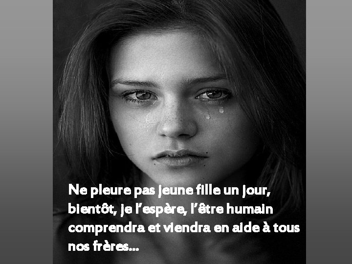 Ne pleure pas jeune fille un jour, bientôt, je l’espère, l’être humain comprendra et