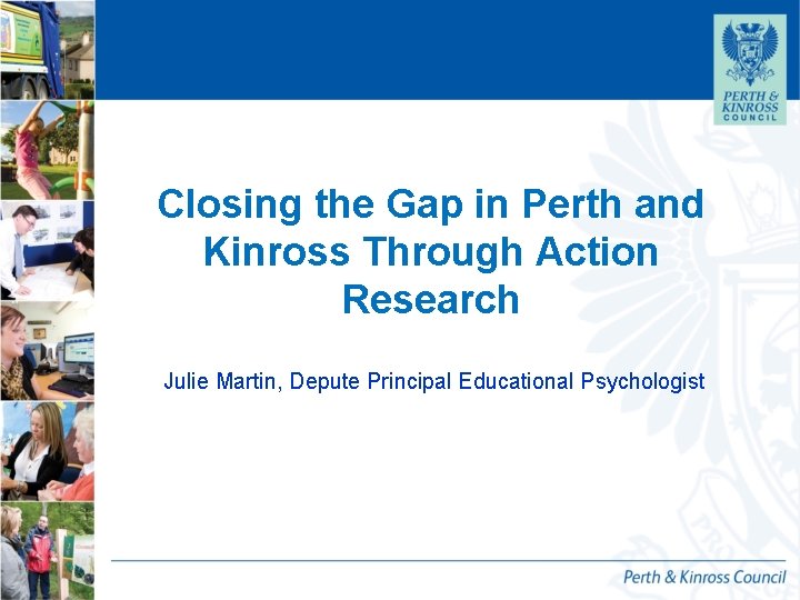 Closing the Gap in Perth and Kinross Through Action Research Julie Martin, Depute Principal Closing the Gap in Perth and Kinross Through Action Research Julie Martin, Depute Principal