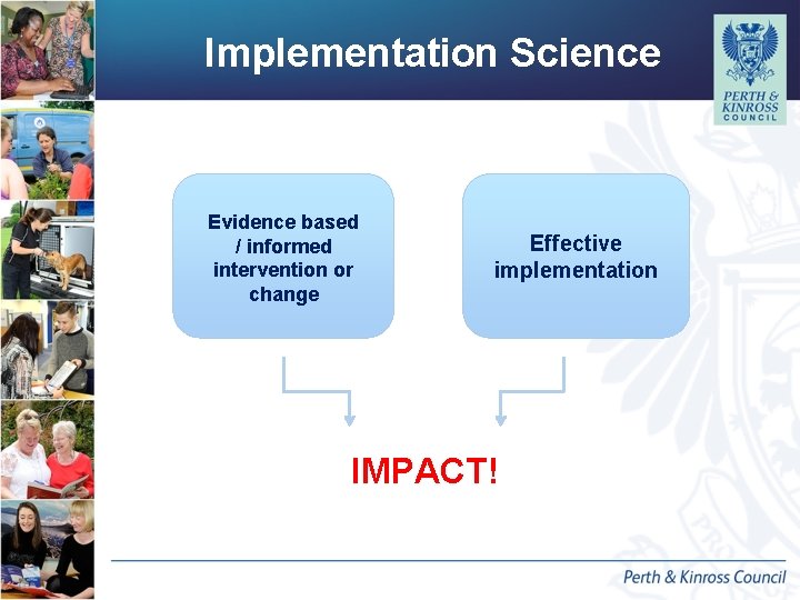 Implementation Science Evidence based / informed intervention or change Effective implementation IMPACT! Implementation Science Evidence based / informed intervention or change Effective implementation IMPACT!
