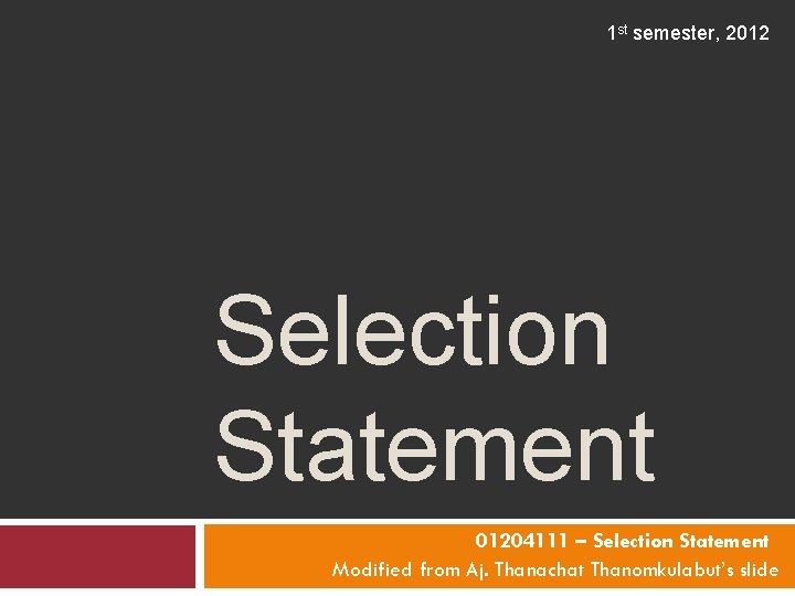 1 st semester, 2012 Selection Statement 01204111 – Selection Statement Modified from Aj. Thanachat 1 st semester, 2012 Selection Statement 01204111 – Selection Statement Modified from Aj. Thanachat