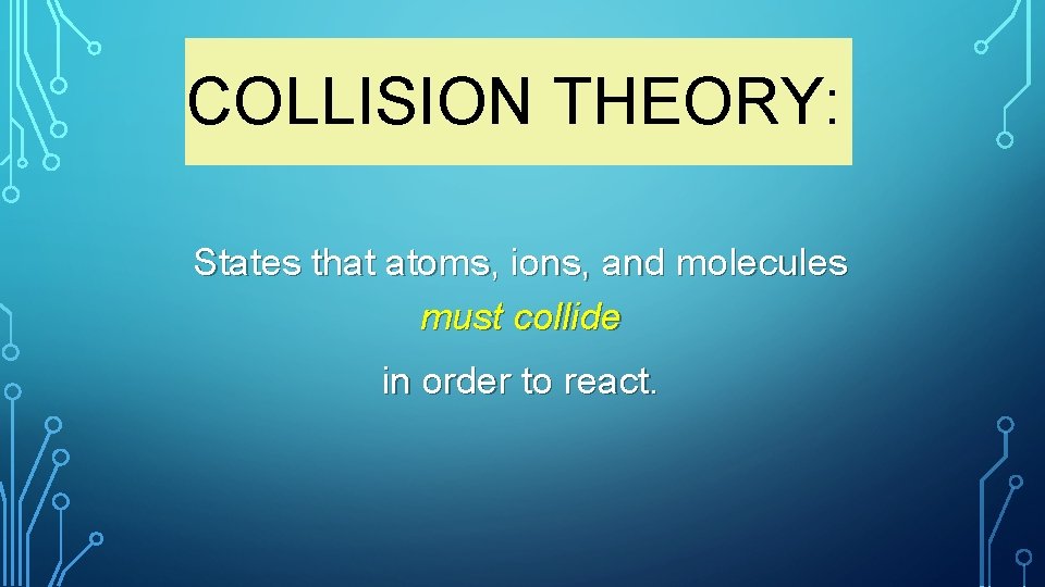 COLLISION THEORY: States that atoms, ions, and molecules must collide in order to react.