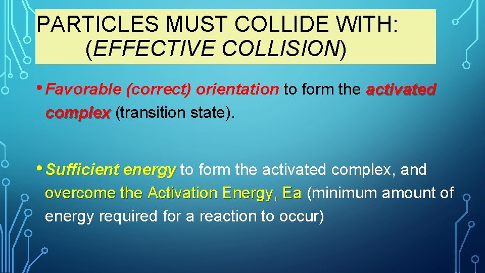 PARTICLES MUST COLLIDE WITH: (EFFECTIVE COLLISION) • Favorable (correct) orientation to form the activated