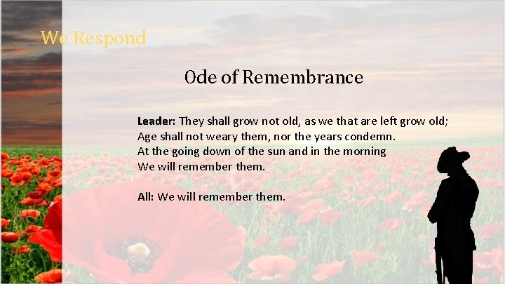 We Respond Ode of Remembrance Leader: They shall grow not old, as we that