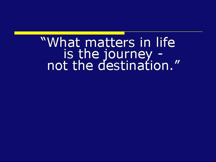 “What matters in life is the journey - not the destination. ” 