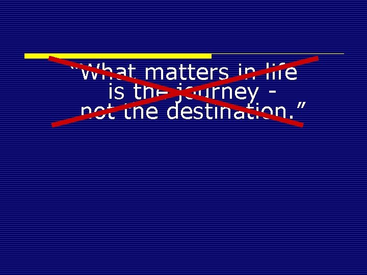 “What matters in life is the journey - not the destination. ” 