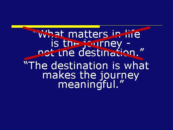 “What matters in life is the journey - not the destination. ” “The destination