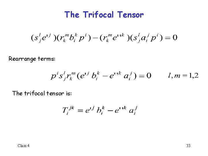 The Trifocal Tensor Rearrange terms: The trifocal tensor is: Class 4 33 