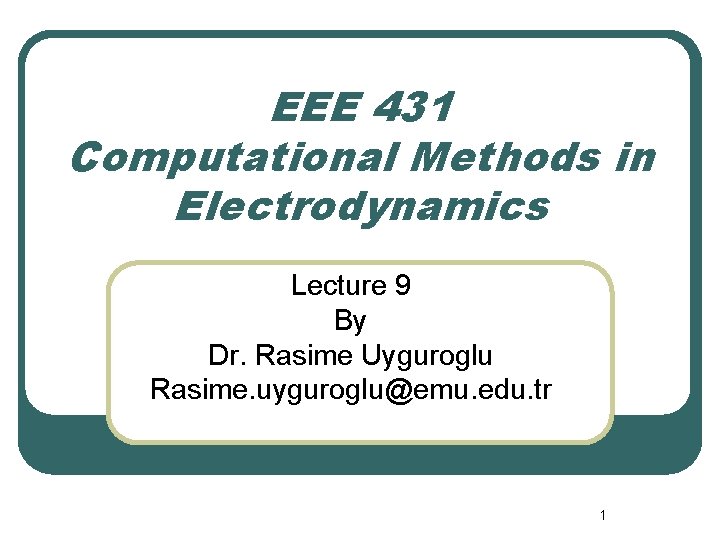 EEE 431 Computational Methods in Electrodynamics Lecture 9 By Dr. Rasime Uyguroglu Rasime. uyguroglu@emu. EEE 431 Computational Methods in Electrodynamics Lecture 9 By Dr. Rasime Uyguroglu Rasime. uyguroglu@emu.