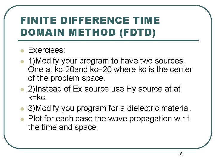 FINITE DIFFERENCE TIME DOMAIN METHOD (FDTD) l l l Exercises: 1)Modify your program to FINITE DIFFERENCE TIME DOMAIN METHOD (FDTD) l l l Exercises: 1)Modify your program to