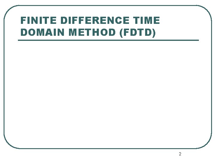 FINITE DIFFERENCE TIME DOMAIN METHOD (FDTD) 2 FINITE DIFFERENCE TIME DOMAIN METHOD (FDTD) 2