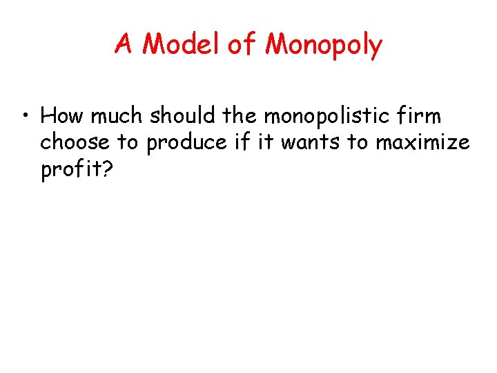 A Model of Monopoly • How much should the monopolistic firm choose to produce A Model of Monopoly • How much should the monopolistic firm choose to produce