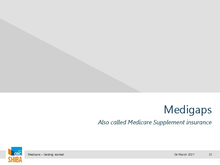 Medigaps Also called Medicare Supplement insurance Medicare – Getting started 04 March 2021 33