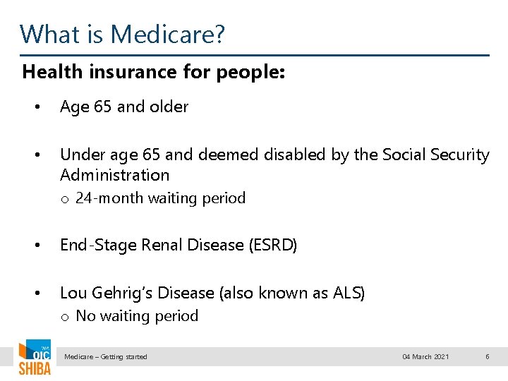 What is Medicare? Health insurance for people: • Age 65 and older • Under