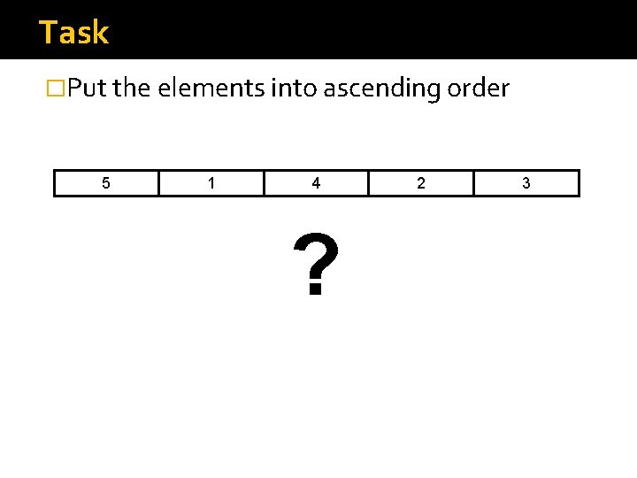 Task �Put the elements into ascending order 5 1 4 ? 2 3 Task �Put the elements into ascending order 5 1 4 ? 2 3