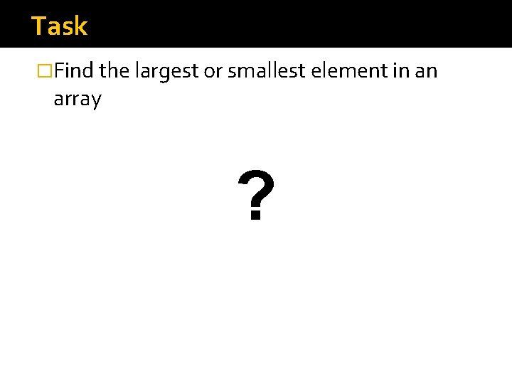 Task �Find the largest or smallest element in an array ? Task �Find the largest or smallest element in an array ?
