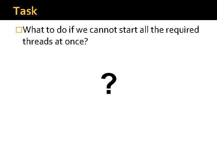 Task �What to do if we cannot start all the required threads at once? Task �What to do if we cannot start all the required threads at once?