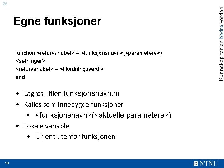 26 Egne funksjoner function <returvariabel> = <funksjonsnavn>(<parametere>) <setninger> <returvariabel> = <tilordningsverdi> end • Lagres