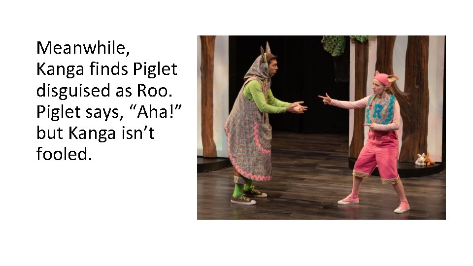Meanwhile, Kanga finds Piglet disguised as Roo. Piglet says, “Aha!” but Kanga isn’t fooled. Meanwhile, Kanga finds Piglet disguised as Roo. Piglet says, “Aha!” but Kanga isn’t fooled.