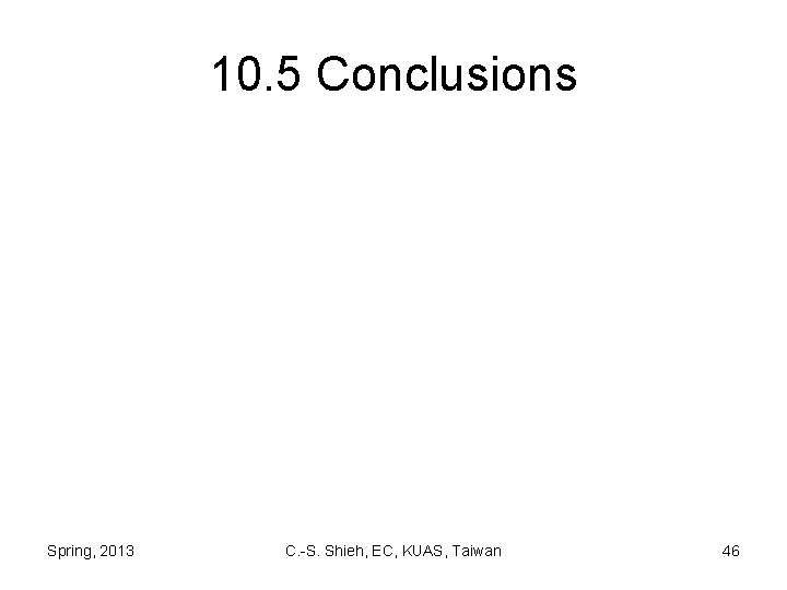 10. 5 Conclusions Spring, 2013 C. -S. Shieh, EC, KUAS, Taiwan 46 