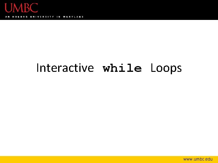 Interactive while Loops www. umbc. edu 