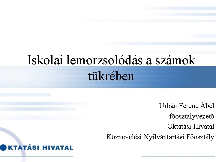 Iskolai lemorzsolódás a számok tükrében Urbán Ferenc Ábel főosztályvezető Oktatási Hivatal Köznevelési Nyilvántartási Főosztály