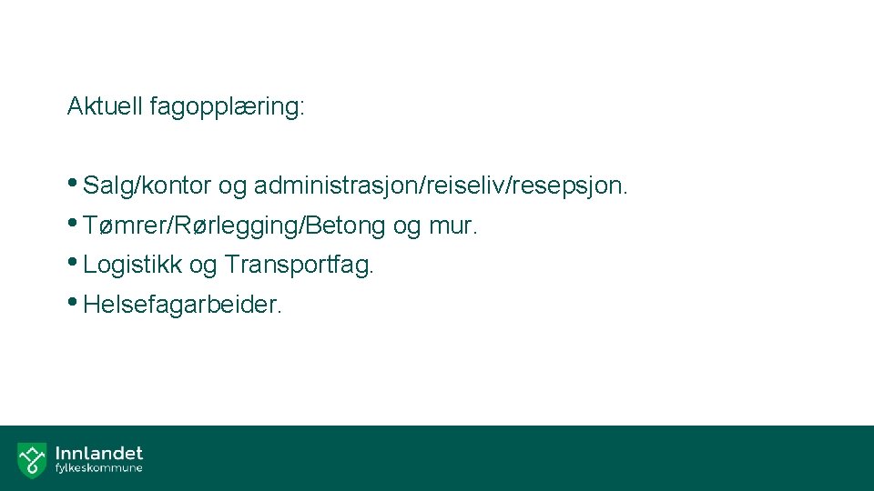 Aktuell fagopplæring: • Salg/kontor og administrasjon/reiseliv/resepsjon. • Tømrer/Rørlegging/Betong og mur. • Logistikk og Transportfag.
