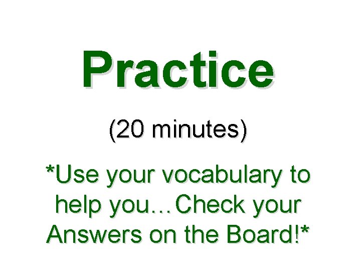 Practice (20 minutes) *Use your vocabulary to help you…Check your Answers on the Board!*
