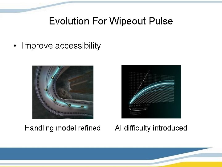 Evolution For Wipeout Pulse • Improve accessibility Handling model refined AI difficulty introduced 