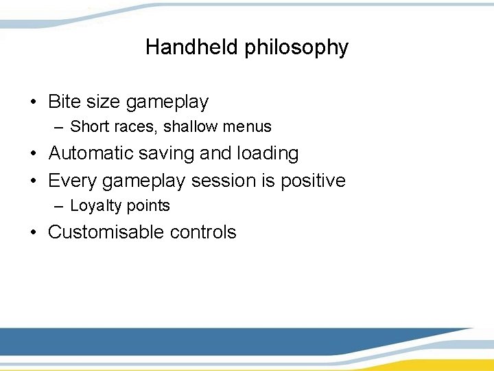 Handheld philosophy • Bite size gameplay – Short races, shallow menus • Automatic saving