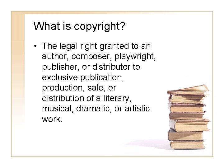 What is copyright? • The legal right granted to an author, composer, playwright, publisher,