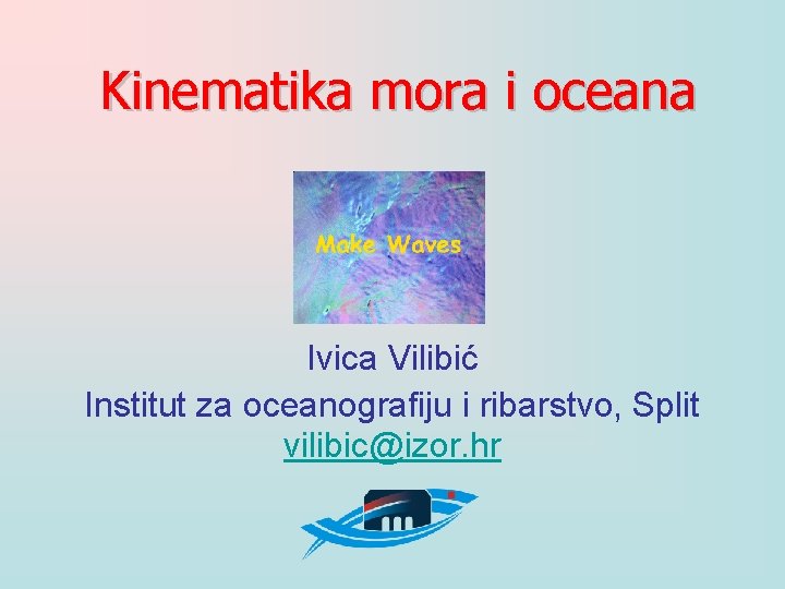 Kinematika mora i oceana Ivica Vilibić Institut za oceanografiju i ribarstvo, Split vilibic@izor. hr