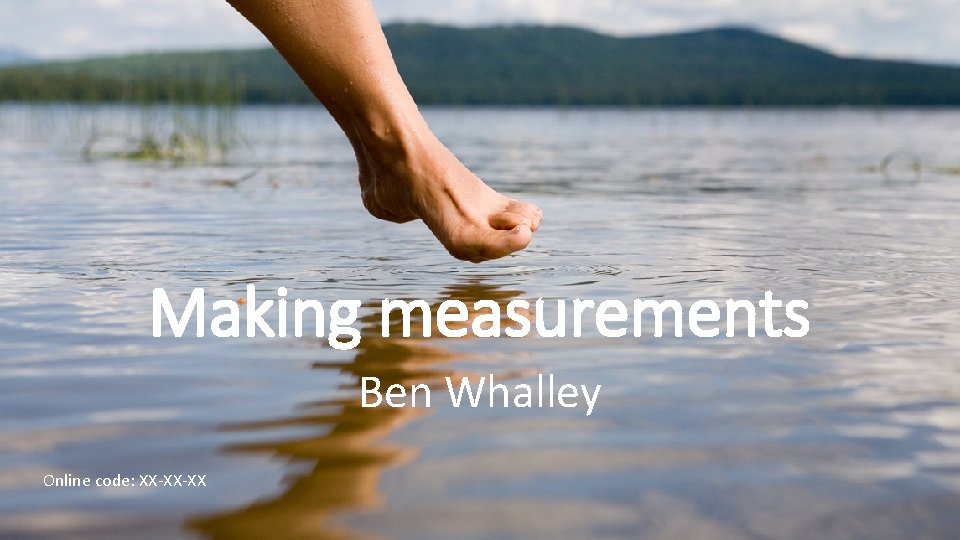 Making measurements Ben Whalley Online code: XX-XX-XX 